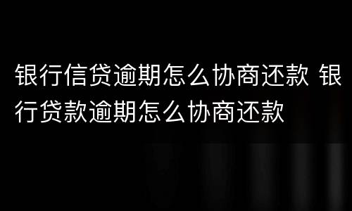 银行信贷逾期怎么协商还款 银行贷款逾期怎么协商还款