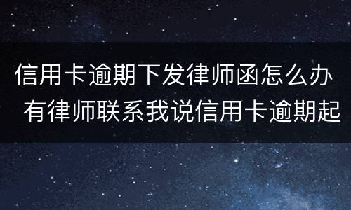 信用卡逾期下发律师函怎么办 有律师联系我说信用卡逾期起诉了