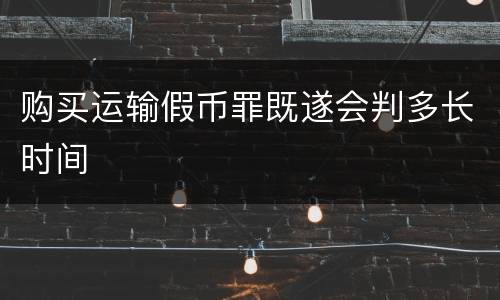 购买运输假币罪既遂会判多长时间