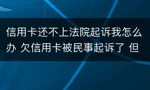 信用卡还不上法院起诉我怎么办 欠信用卡被民事起诉了 但依旧还不起