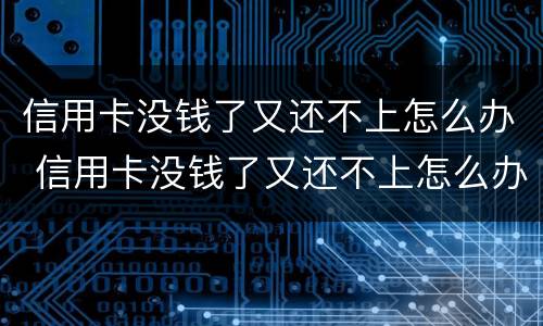 信用卡没钱了又还不上怎么办 信用卡没钱了又还不上怎么办呢