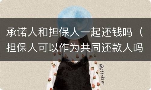 承诺人和担保人一起还钱吗（担保人可以作为共同还款人吗）