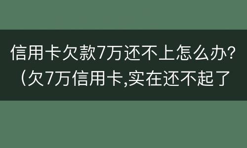 信用卡欠款7万还不上怎么办？（欠7万信用卡,实在还不起了）