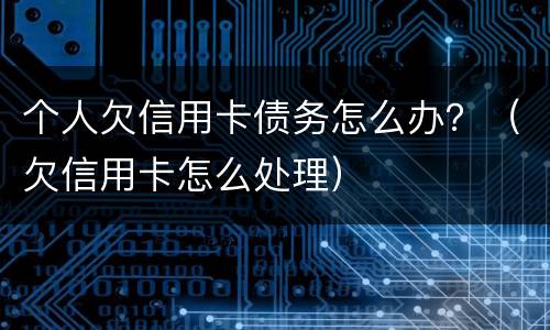个人欠信用卡债务怎么办？（欠信用卡怎么处理）