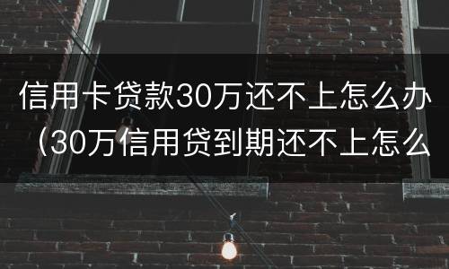 信用卡贷款30万还不上怎么办（30万信用贷到期还不上怎么办）