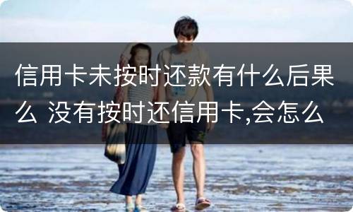 信用卡未按时还款有什么后果么 没有按时还信用卡,会怎么样