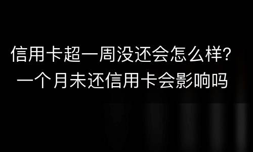 信用卡超一周没还会怎么样？ 一个月未还信用卡会影响吗