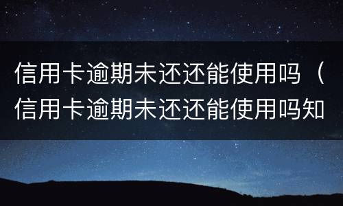 信用卡逾期未还还能使用吗（信用卡逾期未还还能使用吗知乎）