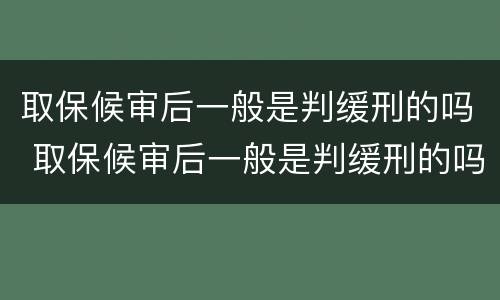 取保候审后一般是判缓刑的吗 取保候审后一般是判缓刑的吗