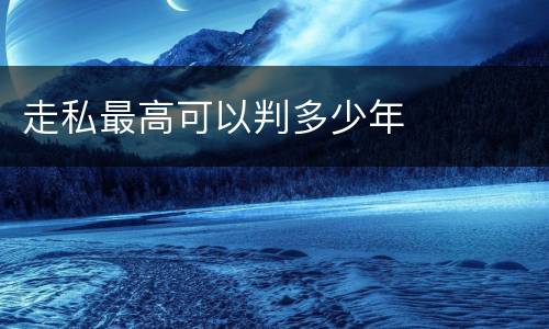 走私最高可以判多少年