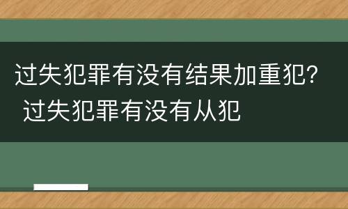 过失犯罪有没有结果加重犯？ 过失犯罪有没有从犯
