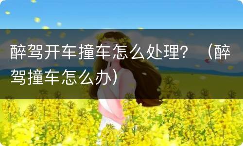 醉驾开车撞车怎么处理？（醉驾撞车怎么办）