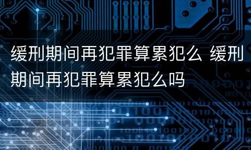 缓刑期间再犯罪算累犯么 缓刑期间再犯罪算累犯么吗
