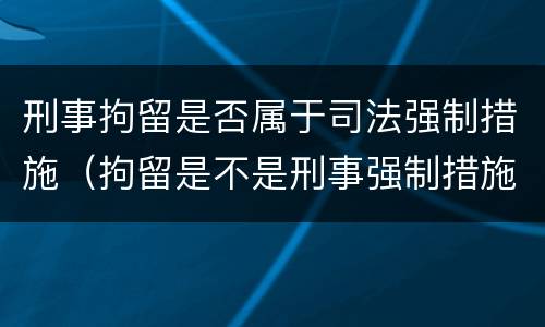 刑事拘留是否属于司法强制措施（拘留是不是刑事强制措施）