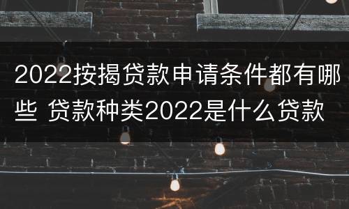 2022按揭贷款申请条件都有哪些 贷款种类2022是什么贷款