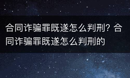 合同诈骗罪既遂怎么判刑? 合同诈骗罪既遂怎么判刑的