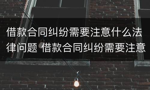 借款合同纠纷需要注意什么法律问题 借款合同纠纷需要注意什么法律问题吗