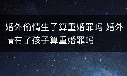 婚外偷情生子算重婚罪吗 婚外情有了孩子算重婚罪吗