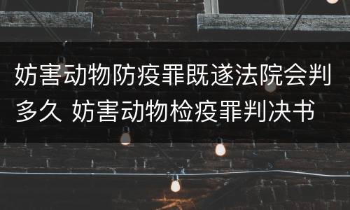 妨害动物防疫罪既遂法院会判多久 妨害动物检疫罪判决书