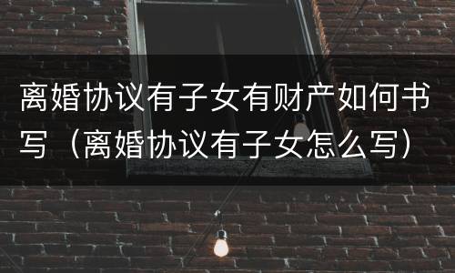 离婚协议有子女有财产如何书写（离婚协议有子女怎么写）
