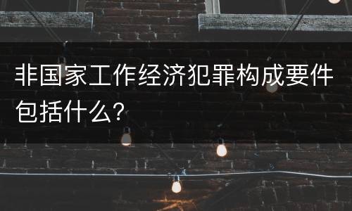 非国家工作经济犯罪构成要件包括什么？