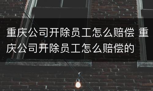 重庆公司开除员工怎么赔偿 重庆公司开除员工怎么赔偿的