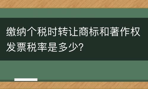 缴纳个税时转让商标和著作权发票税率是多少？