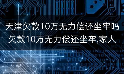 天津欠款10万无力偿还坐牢吗 欠款10万无力偿还坐牢,家人需要还吗
