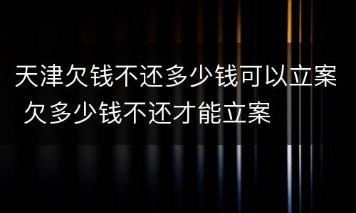 天津欠钱不还多少钱可以立案 欠多少钱不还才能立案
