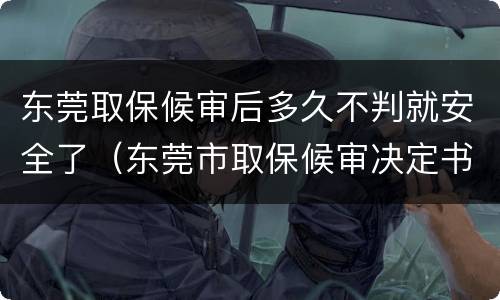 东莞取保候审后多久不判就安全了（东莞市取保候审决定书）