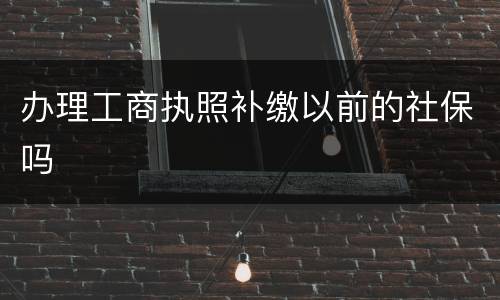 办理工商执照补缴以前的社保吗