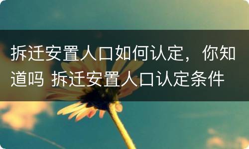 拆迁安置人口如何认定，你知道吗 拆迁安置人口认定条件