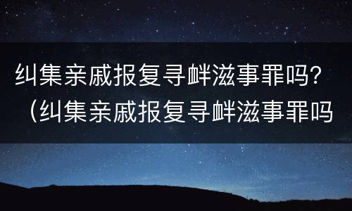纠集亲戚报复寻衅滋事罪吗？（纠集亲戚报复寻衅滋事罪吗判多少年）