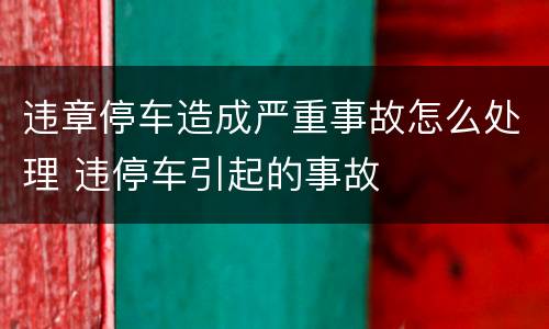 违章停车造成严重事故怎么处理 违停车引起的事故