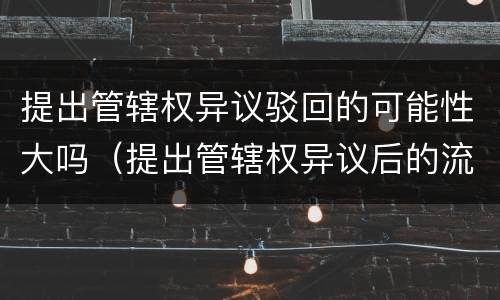 提出管辖权异议驳回的可能性大吗（提出管辖权异议后的流程）