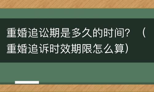 重婚追讼期是多久的时间？（重婚追诉时效期限怎么算）