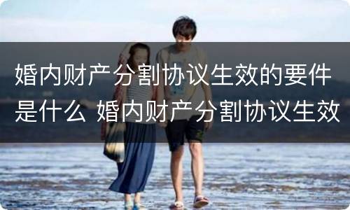 婚内财产分割协议生效的要件是什么 婚内财产分割协议生效的要件是什么呢