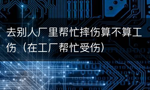去别人厂里帮忙摔伤算不算工伤（在工厂帮忙受伤）