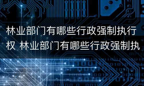 林业部门有哪些行政强制执行权 林业部门有哪些行政强制执行权的规定