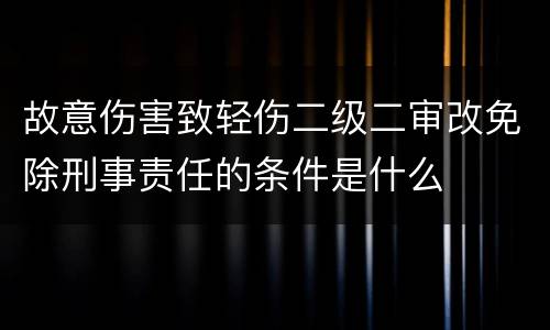 故意伤害致轻伤二级二审改免除刑事责任的条件是什么