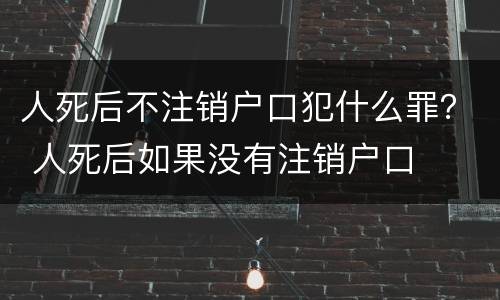 人死后不注销户口犯什么罪？ 人死后如果没有注销户口