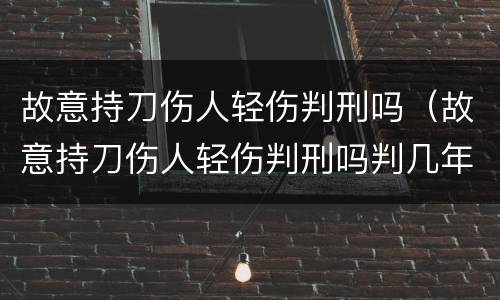 故意持刀伤人轻伤判刑吗（故意持刀伤人轻伤判刑吗判几年）