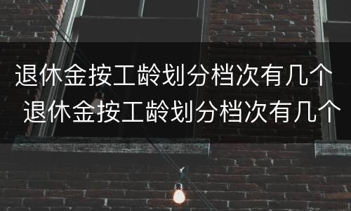 退休金按工龄划分档次有几个 退休金按工龄划分档次有几个档次啊