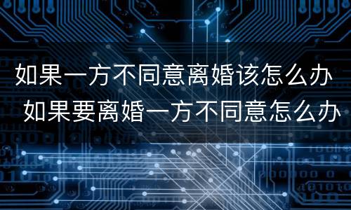 如果一方不同意离婚该怎么办 如果要离婚一方不同意怎么办