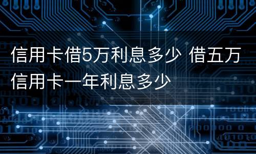 信用卡借5万利息多少 借五万信用卡一年利息多少