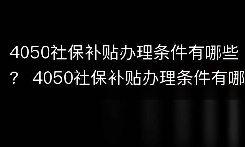 4050社保补贴办理条件有哪些？ 4050社保补贴办理条件有哪些要求