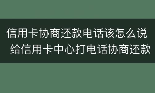 信用卡协商还款电话该怎么说 给信用卡中心打电话协商还款让等电话