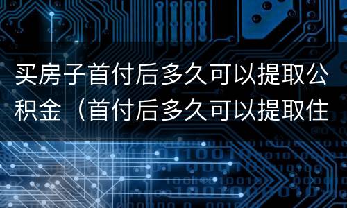 买房子首付后多久可以提取公积金（首付后多久可以提取住房公积金）