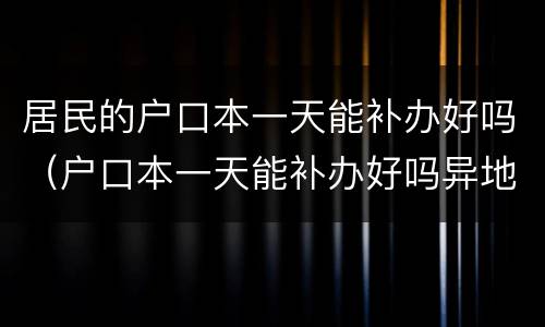 居民的户口本一天能补办好吗（户口本一天能补办好吗异地可以补办）