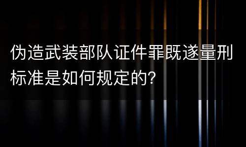 伪造武装部队证件罪既遂量刑标准是如何规定的？